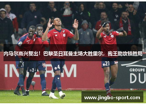 内马尔高兴复出！巴黎圣日耳曼主场大胜里尔，我王助攻锁胜局