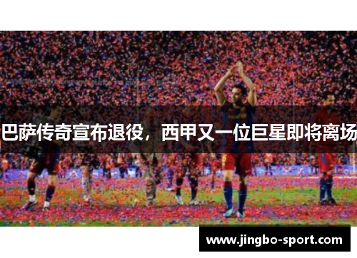 巴萨传奇宣布退役，西甲又一位巨星即将离场
