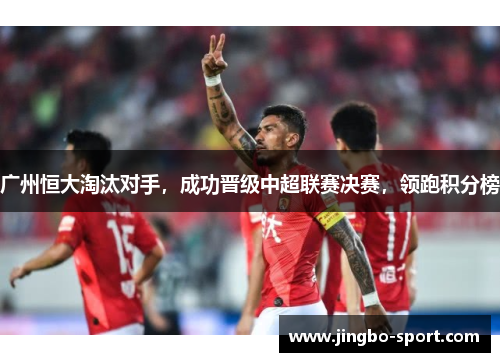 广州恒大淘汰对手，成功晋级中超联赛决赛，领跑积分榜
