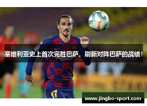 塞维利亚史上首次完胜巴萨，刷新对阵巴萨的战绩！