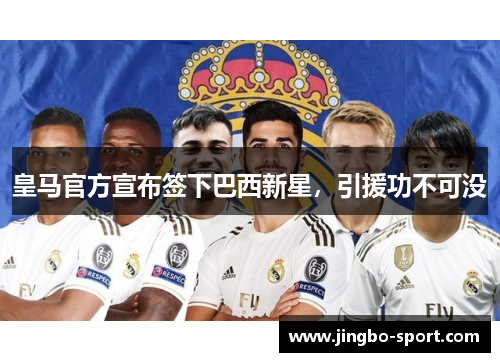 皇马官方宣布签下巴西新星，引援功不可没
