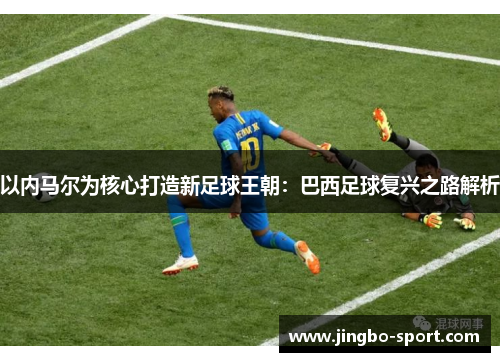 以内马尔为核心打造新足球王朝：巴西足球复兴之路解析