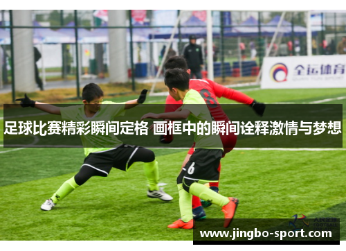 足球比赛精彩瞬间定格 画框中的瞬间诠释激情与梦想