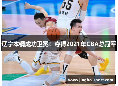 辽宁本钢成功卫冕！夺得2021年CBA总冠军