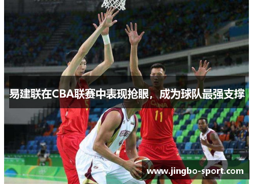 易建联在CBA联赛中表现抢眼，成为球队最强支撑