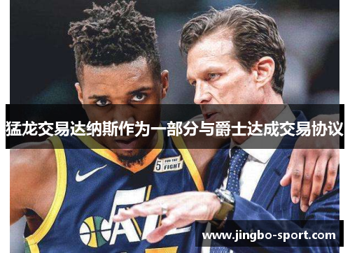 猛龙交易达纳斯作为一部分与爵士达成交易协议
