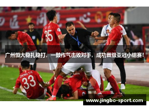 广州恒大稳扎稳打，一鼓作气击败对手，成功晋级亚冠小组赛！