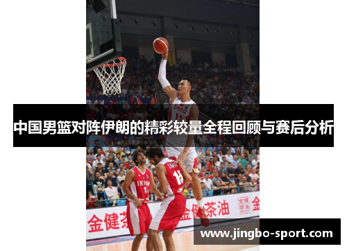 中国男篮对阵伊朗的精彩较量全程回顾与赛后分析