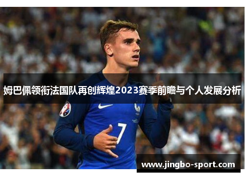姆巴佩领衔法国队再创辉煌2023赛季前瞻与个人发展分析