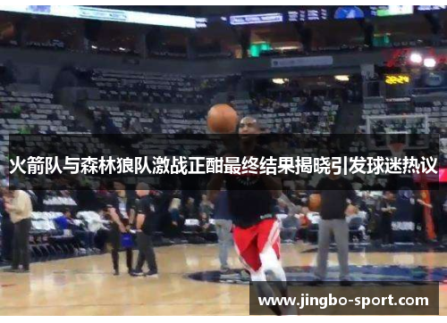 火箭队与森林狼队激战正酣最终结果揭晓引发球迷热议