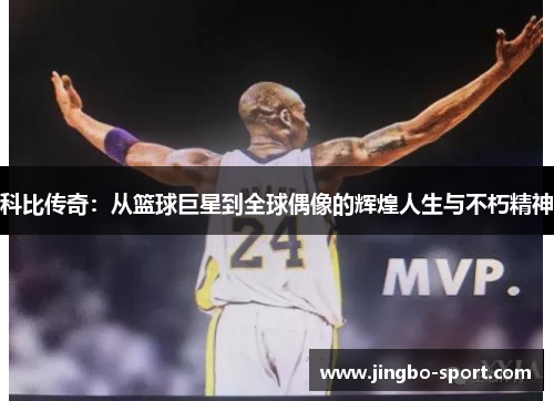 科比传奇：从篮球巨星到全球偶像的辉煌人生与不朽精神