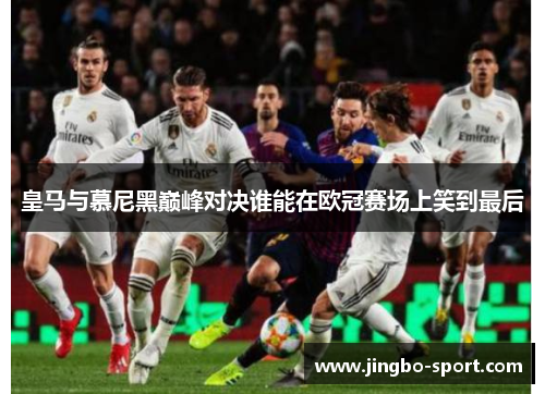 皇马与慕尼黑巅峰对决谁能在欧冠赛场上笑到最后