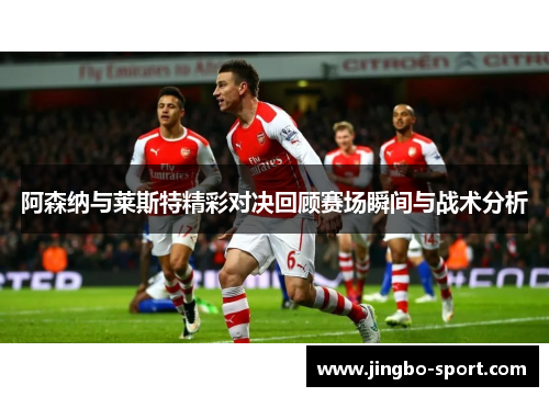 阿森纳与莱斯特精彩对决回顾赛场瞬间与战术分析