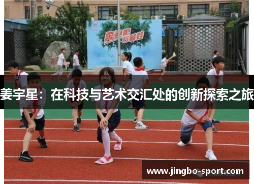 姜宇星:在科技与艺术交汇处的创新探索之旅